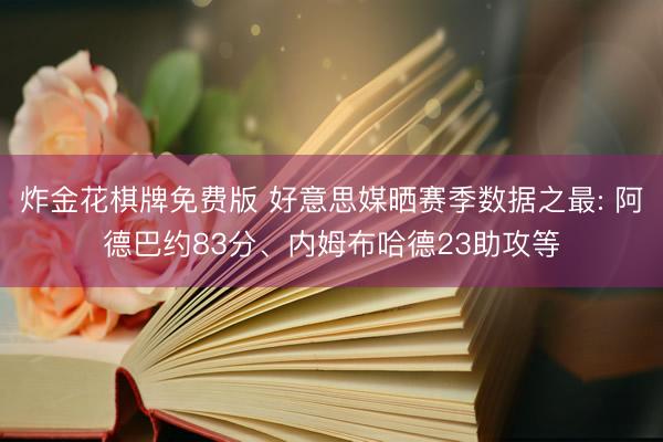 炸金花棋牌免费版 好意思媒晒赛季数据之最: 阿德巴约83分、内姆布哈德23助攻等