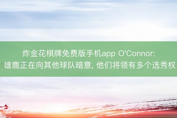 炸金花棋牌免费版手机app O'Connor: 雄鹿正在向其他球队暗意, 他们将领有多个选秀权