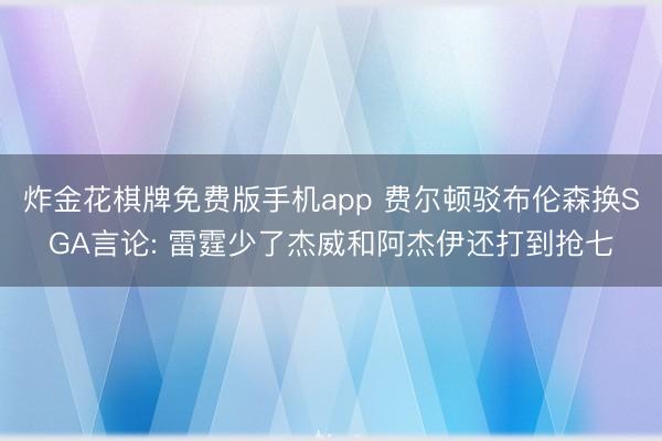 炸金花棋牌免费版手机app 费尔顿驳布伦森换SGA言论: 雷霆少了杰威和阿杰伊还打到抢七